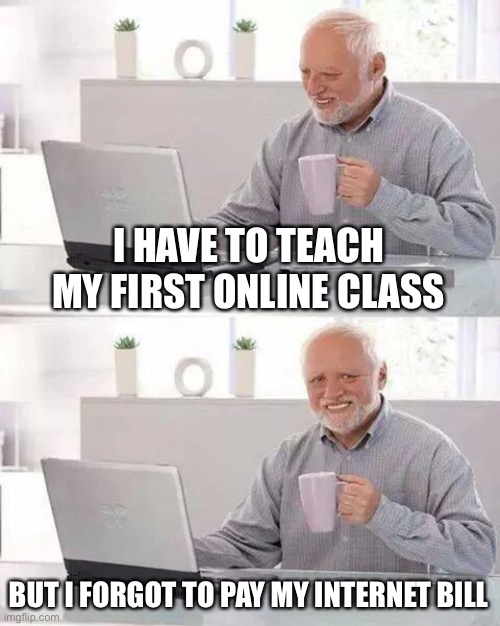 Hide the Pain Harold Meme | I HAVE TO TEACH MY FIRST ONLINE CLASS; BUT I FORGOT TO PAY MY INTERNET BILL | image tagged in memes,hide the pain harold | made w/ Imgflip meme maker