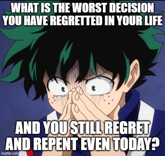 Suffering Deku | WHAT IS THE WORST DECISION YOU HAVE REGRETTED IN YOUR LIFE; AND YOU STILL REGRET AND REPENT EVEN TODAY? | image tagged in suffering deku | made w/ Imgflip meme maker