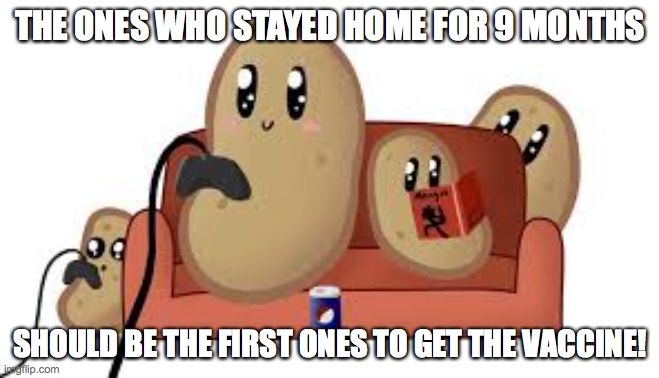 We Deserve the First Vaccine | THE ONES WHO STAYED HOME FOR 9 MONTHS; SHOULD BE THE FIRST ONES TO GET THE VACCINE! | image tagged in vaccines,2020,stay home,covid-19 | made w/ Imgflip meme maker