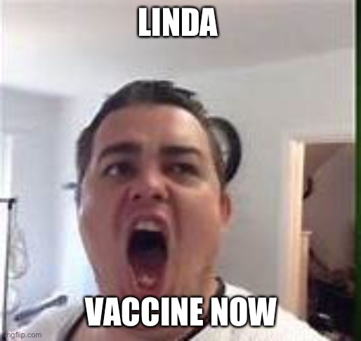 Daz Black | LINDA; VACCINE NOW | image tagged in daz black | made w/ Imgflip meme maker