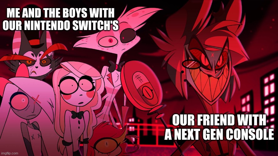 Alastor Hazbin Hotel | ME AND THE BOYS WITH OUR NINTENDO SWITCH'S; OUR FRIEND WITH A NEXT GEN CONSOLE | image tagged in alastor hazbin hotel | made w/ Imgflip meme maker