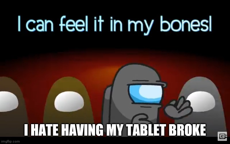 In my bones | I HATE HAVING MY TABLET BROKE | image tagged in in my bones | made w/ Imgflip meme maker