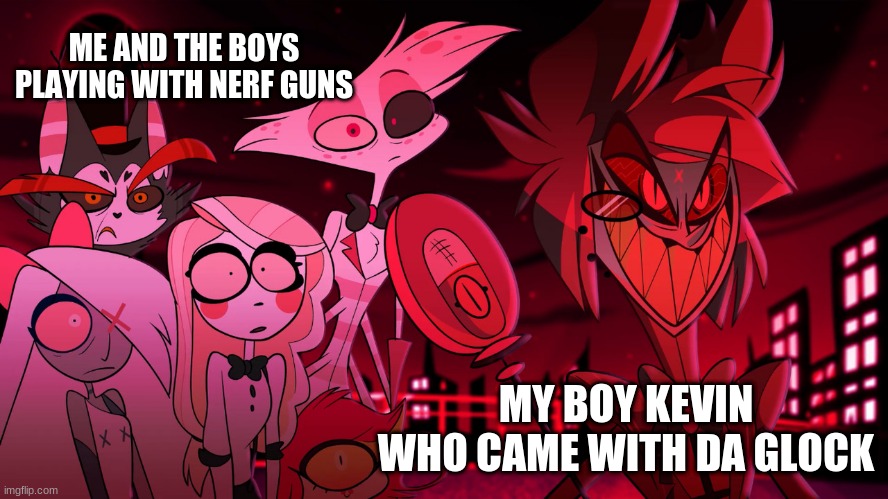 Alastor Hazbin Hotel | ME AND THE BOYS PLAYING WITH NERF GUNS; MY BOY KEVIN WHO CAME WITH DA GLOCK | image tagged in alastor hazbin hotel | made w/ Imgflip meme maker