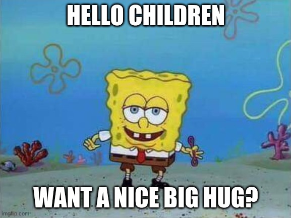 Forward spongebob | HELLO CHILDREN WANT A NICE BIG HUG? | image tagged in forward spongebob | made w/ Imgflip meme maker