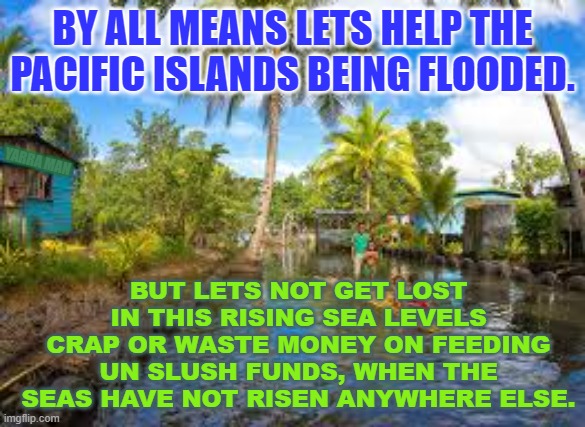 Rising Sea Levels | BY ALL MEANS LETS HELP THE PACIFIC ISLANDS BEING FLOODED. YARRA MAN; BUT LETS NOT GET LOST IN THIS RISING SEA LEVELS CRAP OR WASTE MONEY ON FEEDING UN SLUSH FUNDS, WHEN THE SEAS HAVE NOT RISEN ANYWHERE ELSE. | image tagged in rising seas | made w/ Imgflip meme maker