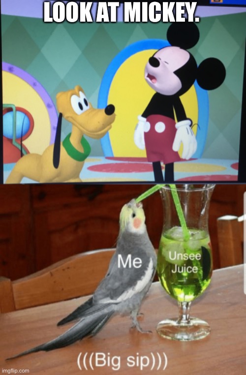 LOOK AT MICKEY. | image tagged in unsee juice,mickey mouse,mmch,hiccup | made w/ Imgflip meme maker