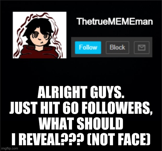 ill have to reveal it tommorrow btw | ALRIGHT GUYS. JUST HIT 60 FOLLOWERS, WHAT SHOULD I REVEAL??? (NOT FACE) | image tagged in thetruemememan announcement | made w/ Imgflip meme maker