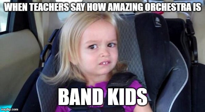 Band Kids Will Get This :) | WHEN TEACHERS SAY HOW AMAZING ORCHESTRA IS; BAND KIDS | image tagged in wtf girl | made w/ Imgflip meme maker