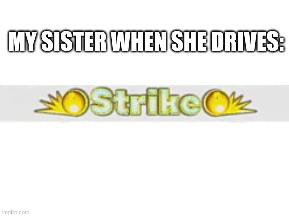 Blank White Template | MY SISTER WHEN SHE DRIVES: | image tagged in blank white template | made w/ Imgflip meme maker