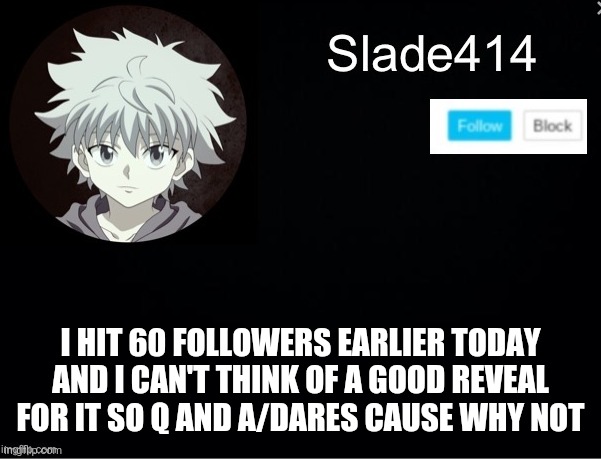 60 followers pog | I HIT 60 FOLLOWERS EARLIER TODAY AND I CAN'T THINK OF A GOOD REVEAL FOR IT SO Q AND A/DARES CAUSE WHY NOT | image tagged in slade414 announcement template 2 | made w/ Imgflip meme maker