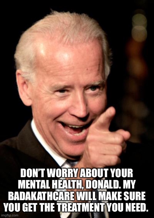 Smilin Biden Meme | DON’T WORRY ABOUT YOUR MENTAL HEALTH, DONALD. MY BADAKATHCARE WILL MAKE SURE YOU GET THE TREATMENT YOU NEED. | image tagged in memes,smilin biden | made w/ Imgflip meme maker