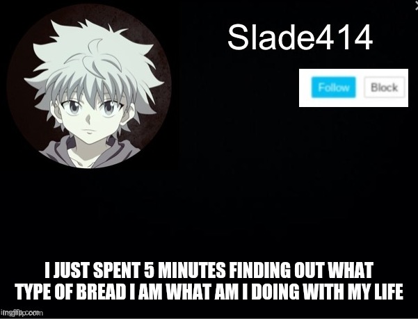 slade414 announcement template 2 | I JUST SPENT 5 MINUTES FINDING OUT WHAT TYPE OF BREAD I AM WHAT AM I DOING WITH MY LIFE | image tagged in slade414 announcement template 2 | made w/ Imgflip meme maker