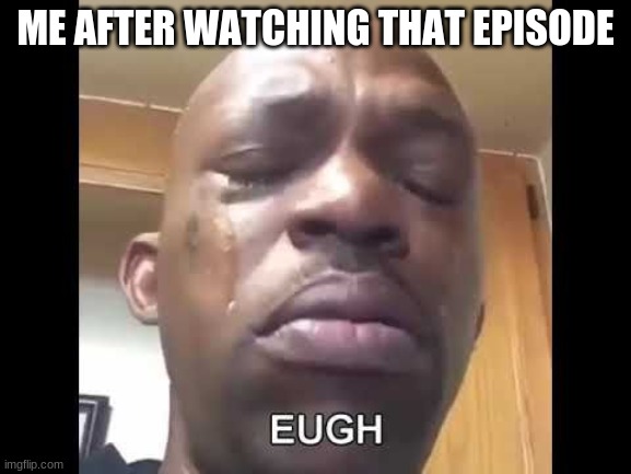 ME AFTER WATCHING THAT EPISODE | made w/ Imgflip meme maker