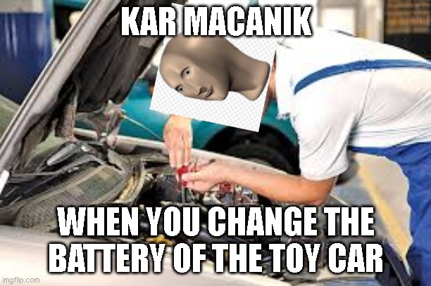 Car stuff | KAR MACANIK; WHEN YOU CHANGE THE BATTERY OF THE TOY CAR | image tagged in memes | made w/ Imgflip meme maker