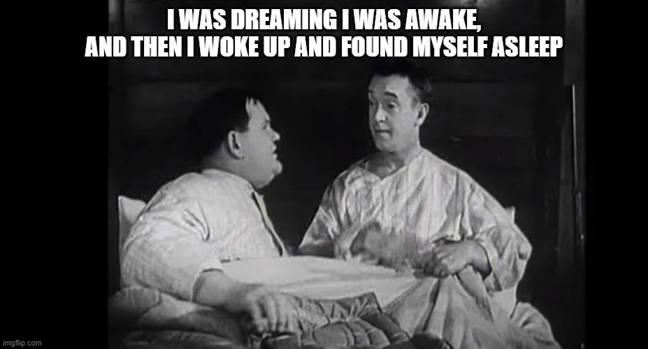 Laurel & Hardy, Oliver The Eighth, | I WAS DREAMING I WAS AWAKE,
AND THEN I WOKE UP AND FOUND MYSELF ASLEEP | image tagged in laurel and hardy,black and white,comedy | made w/ Imgflip meme maker