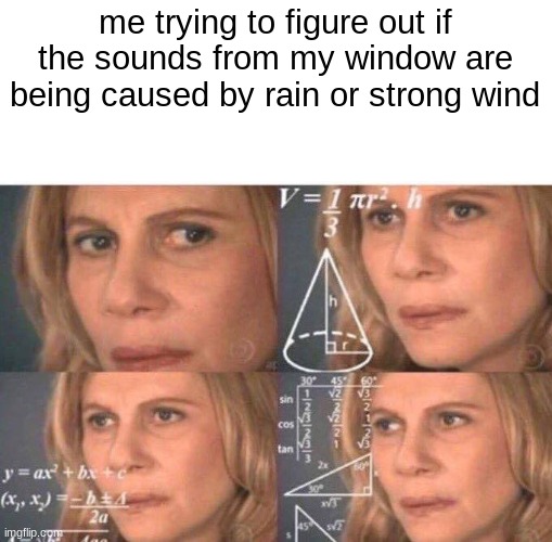 ... | me trying to figure out if the sounds from my window are being caused by rain or strong wind | image tagged in math lady/confused lady | made w/ Imgflip meme maker