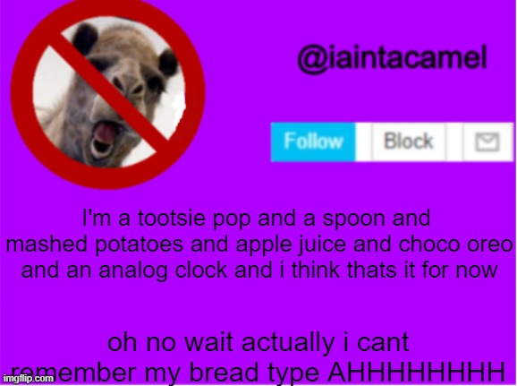 guide to wasting time XD 414's been posting the links | I'm a tootsie pop and a spoon and  mashed potatoes and apple juice and choco oreo and an analog clock and i think thats it for now; oh no wait actually i cant remember my bread type AHHHHHHHH | image tagged in iaintacamel | made w/ Imgflip meme maker