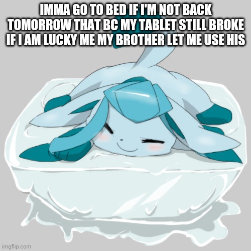 Glaceon ice cube | IMMA GO TO BED IF I'M NOT BACK TOMORROW THAT BC MY TABLET STILL BROKE IF I AM LUCKY ME MY BROTHER LET ME USE HIS | image tagged in glaceon ice cube | made w/ Imgflip meme maker