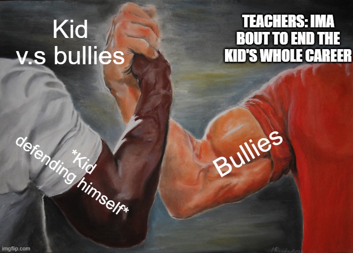 Epic Handshake | Kid v.s bullies; TEACHERS: IMA BOUT TO END THE KID'S WHOLE CAREER; Bullies; *Kid defending himself* | image tagged in memes,epic handshake | made w/ Imgflip meme maker