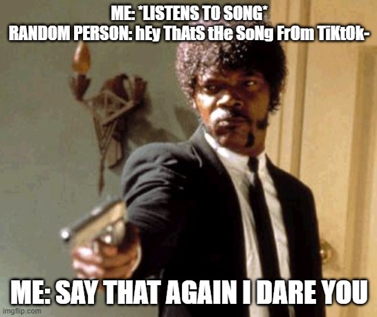 Say That Again I Dare You | ME: *LISTENS TO SONG*
RANDOM PERSON: hEy ThAtS tHe SoNg FrOm TiKtOk-; ME: SAY THAT AGAIN I DARE YOU | image tagged in memes,say that again i dare you | made w/ Imgflip meme maker