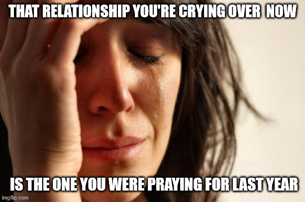 First World Problems Meme | THAT RELATIONSHIP YOU'RE CRYING OVER  NOW; IS THE ONE YOU WERE PRAYING FOR LAST YEAR | image tagged in memes,first world problems | made w/ Imgflip meme maker