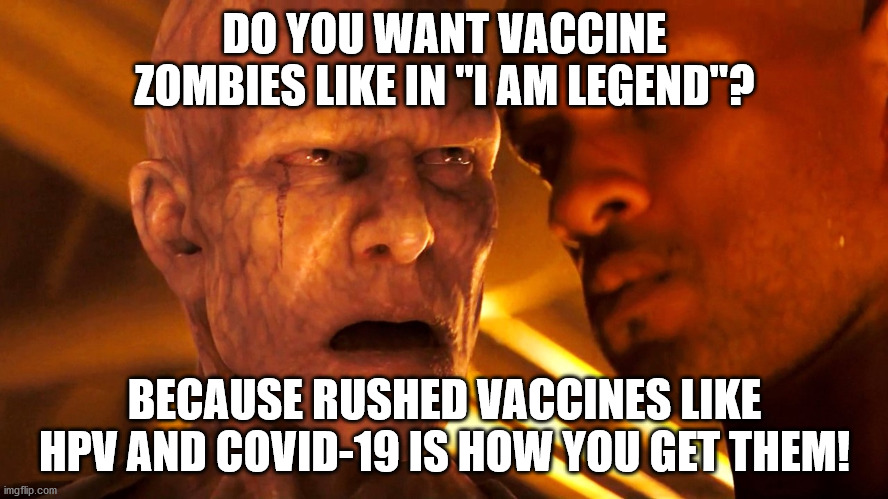 covid vaccine | DO YOU WANT VACCINE ZOMBIES LIKE IN "I AM LEGEND"? BECAUSE RUSHED VACCINES LIKE HPV AND COVID-19 IS HOW YOU GET THEM! | image tagged in i am legend | made w/ Imgflip meme maker