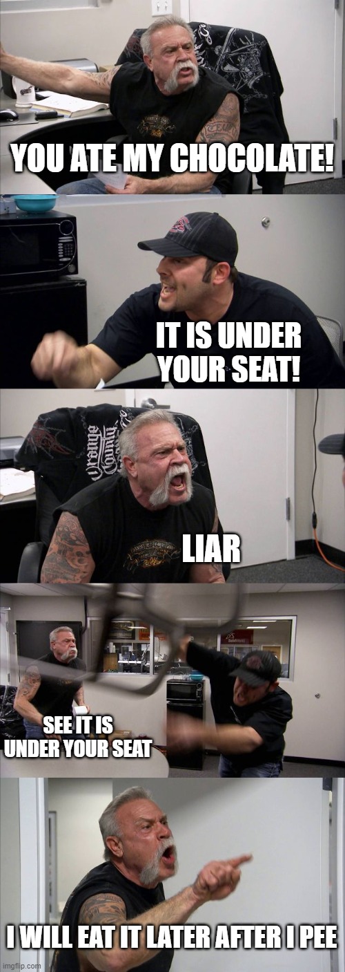 American Chopper Argument Meme | YOU ATE MY CHOCOLATE! IT IS UNDER YOUR SEAT! LIAR; SEE IT IS UNDER YOUR SEAT; I WILL EAT IT LATER AFTER I PEE | image tagged in memes,american chopper argument | made w/ Imgflip meme maker