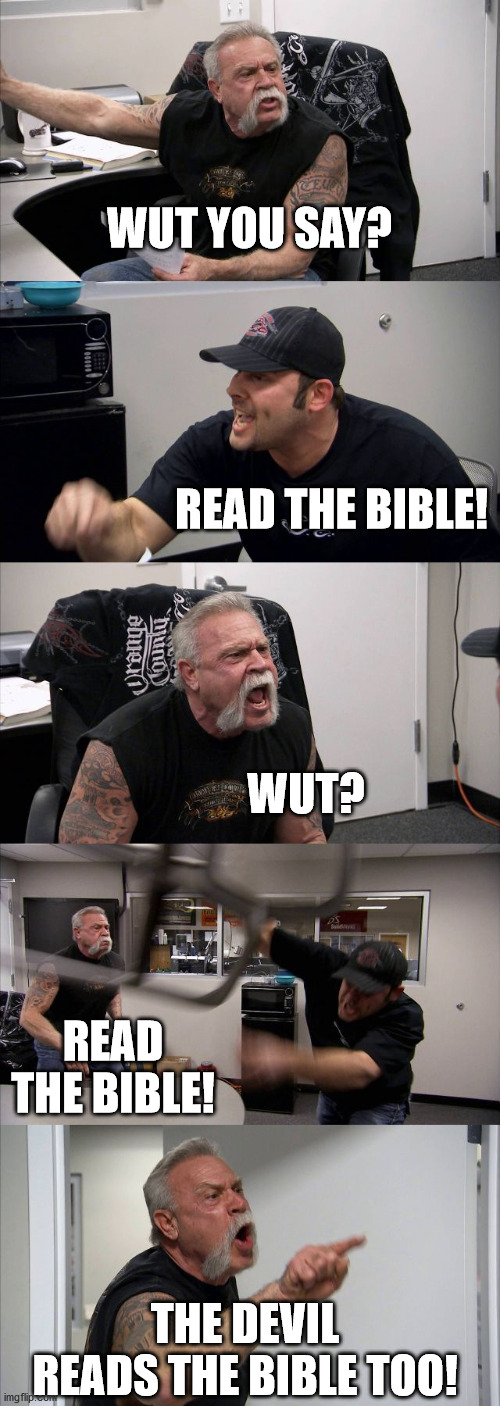 American Chopper Argument |  WUT YOU SAY? READ THE BIBLE! WUT? READ THE BIBLE! THE DEVIL READS THE BIBLE TOO! | image tagged in memes,american chopper argument | made w/ Imgflip meme maker