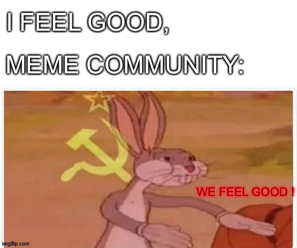 I feel good. | I FEEL GOOD, MEME COMMUNITY:; WE FEEL GOOD ! | image tagged in communist bugs bunny | made w/ Imgflip meme maker