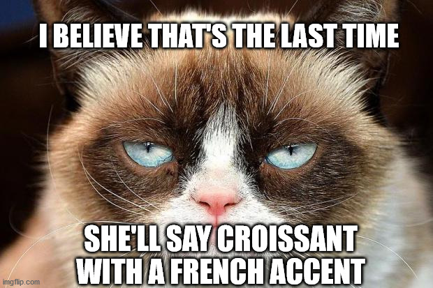 Grumpy Cat Not Amused Meme | I BELIEVE THAT'S THE LAST TIME; SHE'LL SAY CROISSANT WITH A FRENCH ACCENT | image tagged in memes,grumpy cat not amused,grumpy cat | made w/ Imgflip meme maker