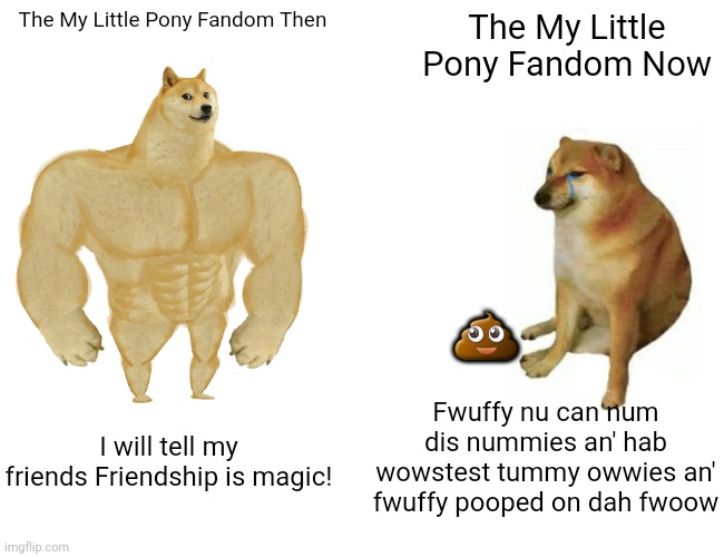 My Little Pony Fandom Then and Now | The My Little Pony Fandom Then; The My Little Pony Fandom Now; 💩; Fwuffy nu can num dis nummies an' hab wowstest tummy owwies an' fwuffy pooped on dah fwoow; I will tell my friends Friendship is magic! | image tagged in memes,buff doge vs cheems | made w/ Imgflip meme maker