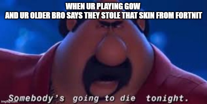 Somebody's Going To Die Tonight | WHEN UR PLAYING GOW 
AND UR OLDER BRO SAYS THEY STOLE THAT SKIN FROM FORTNIT | image tagged in somebody's going to die tonight | made w/ Imgflip meme maker