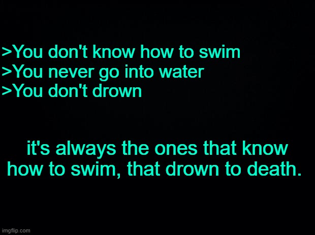 Old wisdom. | >You don't know how to swim
>You never go into water
>You don't drown; it's always the ones that know how to swim, that drown to death. | made w/ Imgflip meme maker