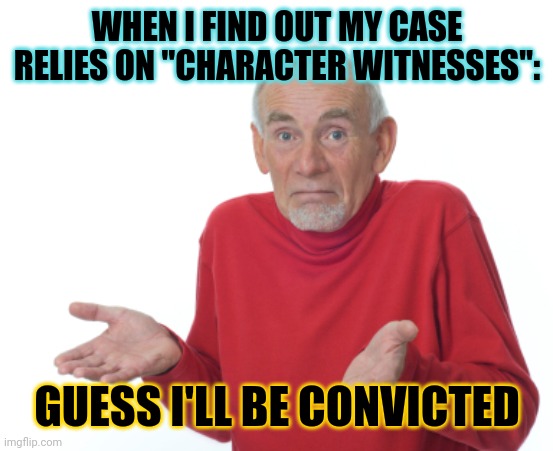 Good luck finding someone who likes me |  WHEN I FIND OUT MY CASE RELIES ON "CHARACTER WITNESSES":; GUESS I'LL BE CONVICTED | image tagged in guess i'll die,enemies,court,law,crime | made w/ Imgflip meme maker