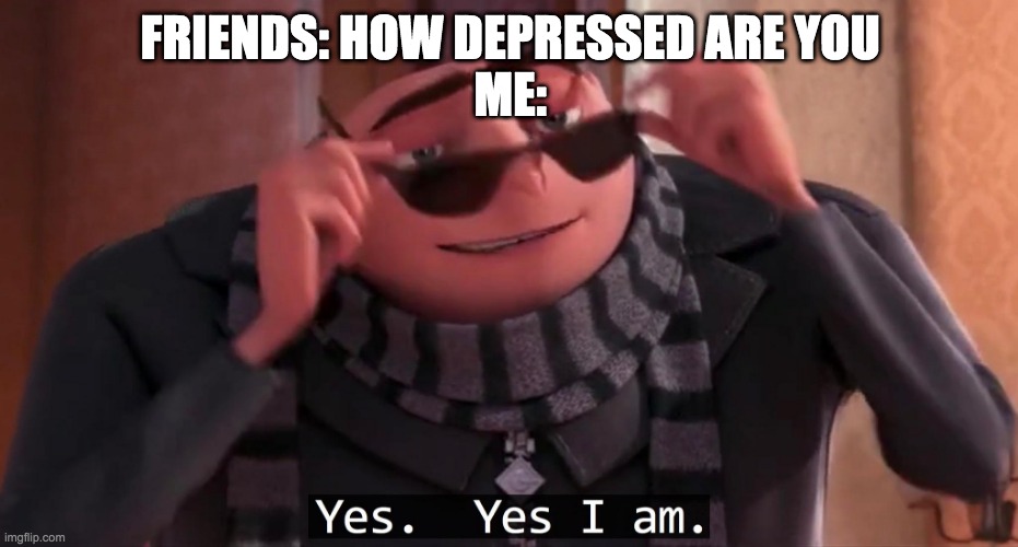 Gru yes, yes i am. | FRIENDS: HOW DEPRESSED ARE YOU


ME: | image tagged in gru yes yes i am | made w/ Imgflip meme maker