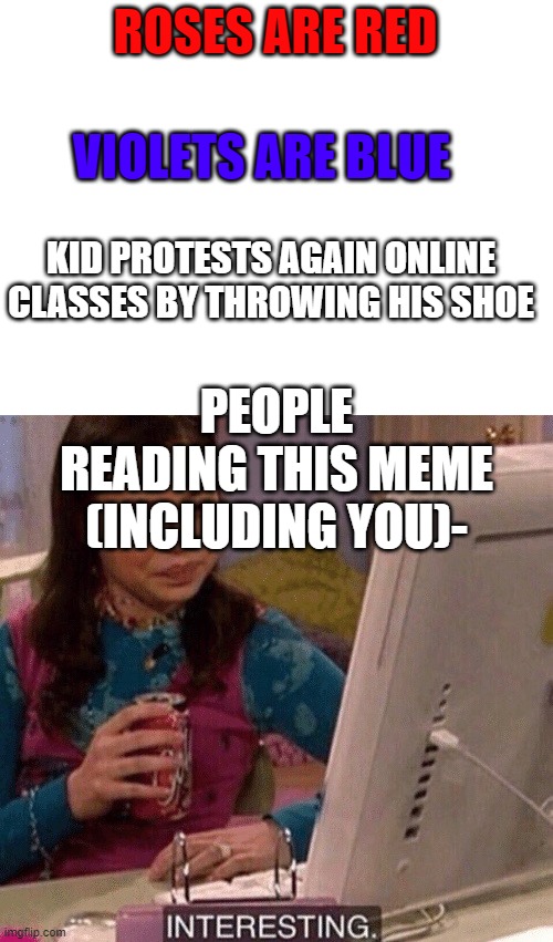 Meeeeeeeeeem | ROSES ARE RED; VIOLETS ARE BLUE; KID PROTESTS AGAIN ONLINE CLASSES BY THROWING HIS SHOE; PEOPLE READING THIS MEME (INCLUDING YOU)- | image tagged in blank white template,icarly interesting | made w/ Imgflip meme maker