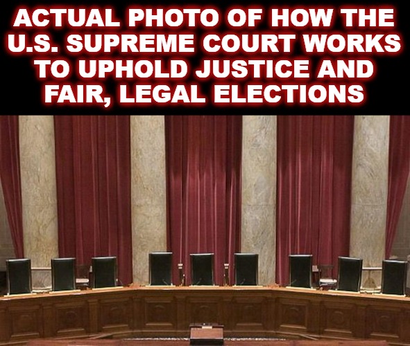 Making Mass Election Fraud Legal Again | ACTUAL PHOTO OF HOW THE
U.S. SUPREME COURT WORKS
TO UPHOLD JUSTICE AND
FAIR, LEGAL ELECTIONS | image tagged in supreme court,rigged elections,voter fraud,election fraud,rigged,scumbag america | made w/ Imgflip meme maker