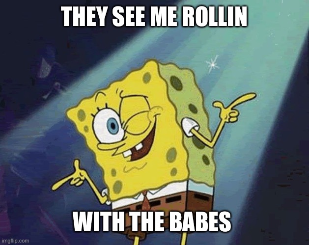 spongebob cool | THEY SEE ME ROLLIN WITH THE BABES | image tagged in spongebob cool | made w/ Imgflip meme maker