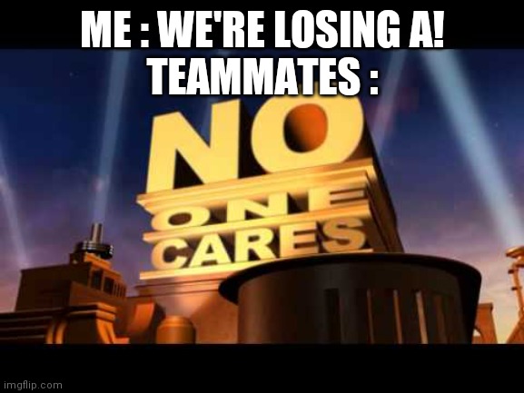 no one cares | ME : WE'RE LOSING A!
TEAMMATES : | image tagged in no one cares | made w/ Imgflip meme maker