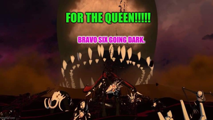 RWBY VOLUME 8 Chapter 6 Grimm invasion of Atlas | FOR THE QUEEN!!!!! BRAVO SIX GOING DARK. | image tagged in rwby volume 8 chapter 6 grimm invasion of atlas | made w/ Imgflip meme maker