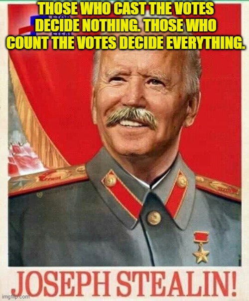 "THOSE WHO CAST THE VOTES DECIDE NOTHING. THOSE WHO COUNT THE VOTES DECIDE EVERYTHING." | THOSE WHO CAST THE VOTES DECIDE NOTHING. THOSE WHO COUNT THE VOTES DECIDE EVERYTHING. | image tagged in joseph stealin bidensky | made w/ Imgflip meme maker