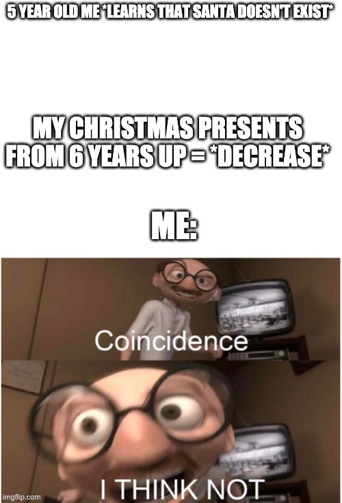Waaaaaaaaaaaa I don't know wat to put as title | 5 YEAR OLD ME *LEARNS THAT SANTA DOESN'T EXIST*; MY CHRISTMAS PRESENTS FROM 6 YEARS UP = *DECREASE*; ME: | image tagged in blank white template,coincidence i think not | made w/ Imgflip meme maker