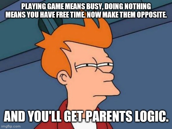 Futurama Fry Meme | PLAYING GAME MEANS BUSY, DOING NOTHING MEANS YOU HAVE FREE TIME. NOW MAKE THEM OPPOSITE. AND YOU'LL GET PARENTS LOGIC. | image tagged in memes,futurama fry | made w/ Imgflip meme maker