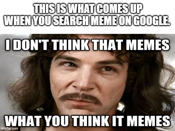 Just so you know | THIS IS WHAT COMES UP WHEN YOU SEARCH MEME ON GOOGLE. | image tagged in memes | made w/ Imgflip meme maker