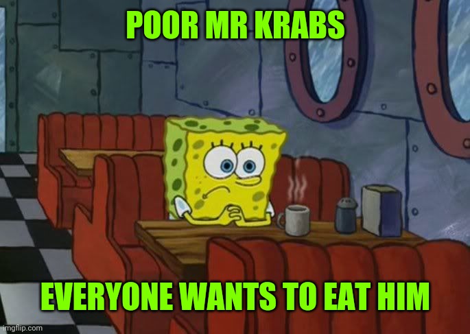 spongebob sad | POOR MR KRABS EVERYONE WANTS TO EAT HIM | image tagged in spongebob sad | made w/ Imgflip meme maker