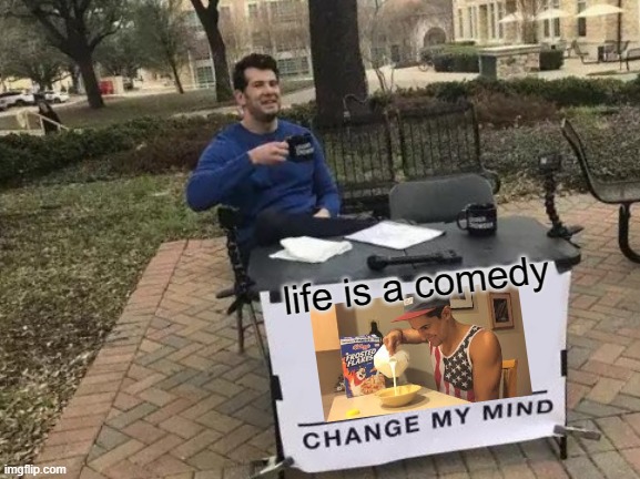 People are way too sad these days | life is a comedy | image tagged in memes,change my mind | made w/ Imgflip meme maker