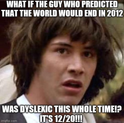 Oh no. | WHAT IF THE GUY WHO PREDICTED THAT THE WORLD WOULD END IN 2012; WAS DYSLEXIC THIS WHOLE TIME!?
IT'S 12/20!!! | image tagged in memes,conspiracy keanu,funny,dyslexia,what if,brimmuthafukinstone | made w/ Imgflip meme maker