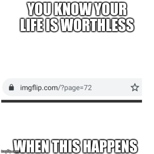 Blank Transparent Square Meme | YOU KNOW YOUR LIFE IS WORTHLESS; WHEN THIS HAPPENS | image tagged in memes,blank transparent square | made w/ Imgflip meme maker