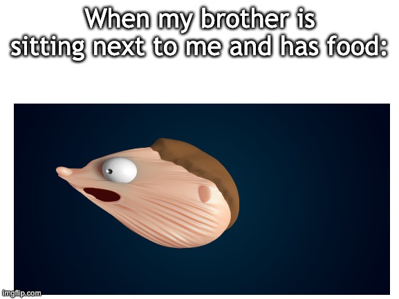 When my brother is sitting next to me and has food: | image tagged in food,brother | made w/ Imgflip meme maker