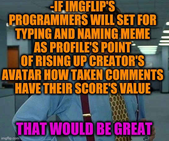 -Here some laws. | -IF IMGFLIP'S PROGRAMMERS WILL SET FOR TYPING AND NAMING MEME AS PROFILE'S POINT OF RISING UP CREATOR'S AVATAR HOW TAKEN COMMENTS HAVE THEIR SCORE'S VALUE; THAT WOULD BE GREAT | image tagged in memes,that would be great,imgflip points,profile picture,programmers,upset | made w/ Imgflip meme maker